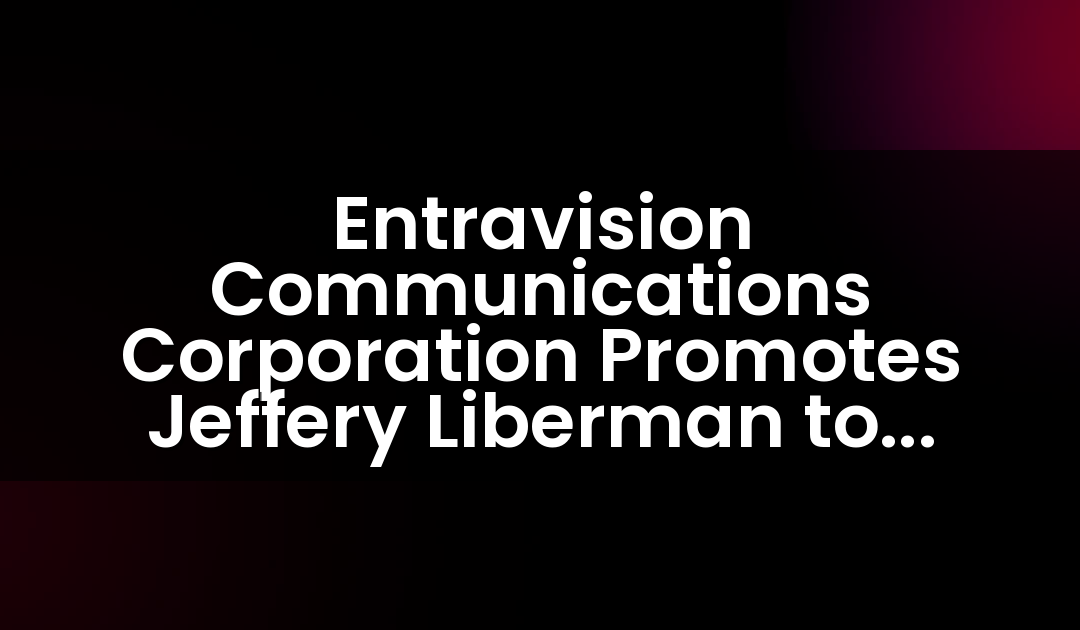 Entravision Communications Corporation Promotes Jeffery Liberman to President and Chief Operating Officer
