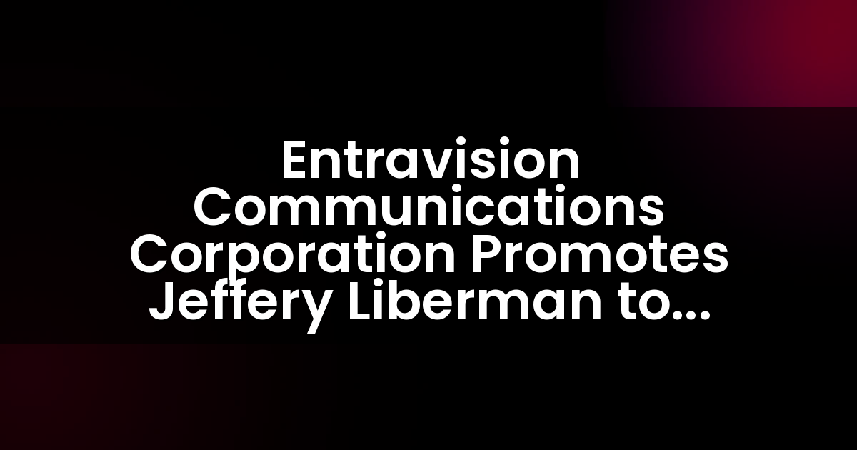 Entravision Communications Corporation promueve a Jeffery Liberman como presidente y director de operaciones.
