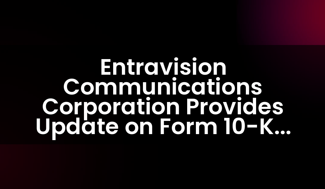 Entravision Communications Corporation Provides Update on Form 10-K Filing