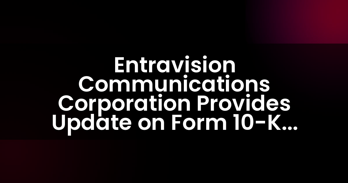 Entravision Communications Corporation Provides Update on Form 10-K Filing