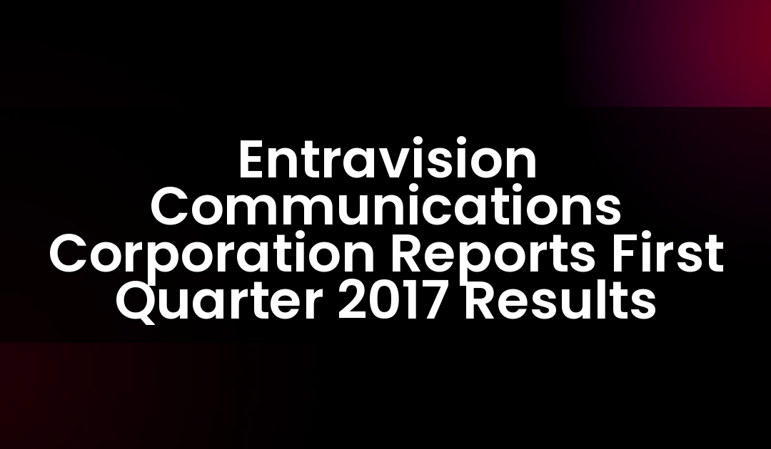 Entravision Communications Corporation Reports First Quarter 2017 Results