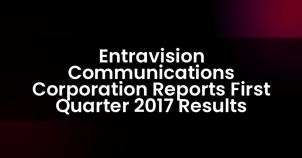 Entravision Communications Corporation Reports First Quarter 2017 Results