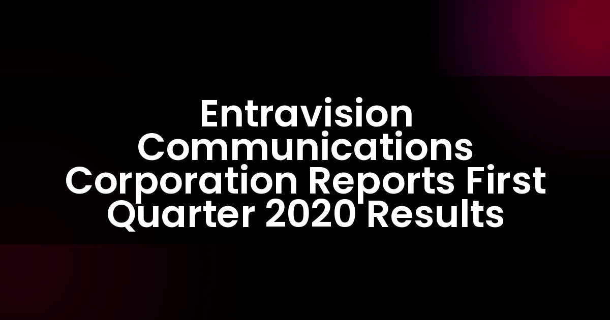 Entravision Communications Corporation informa los resultados del primer trimestre de 2020