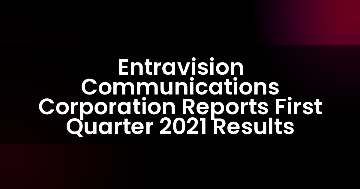Entravision Communications Corporation informa los resultados del primer trimestre de 2021.