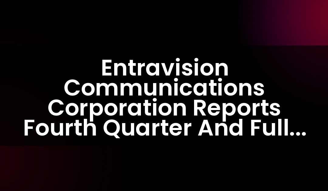 Entravision Communications Corporation Reports Fourth Quarter And Full Year 2017 Results
