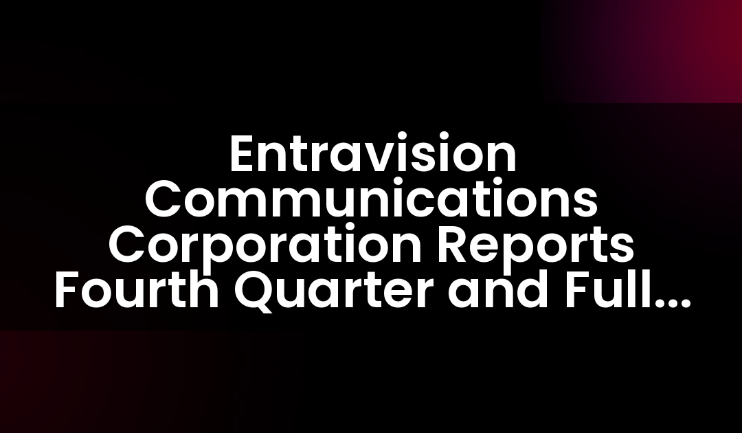 Entravision Communications Corporation Reports Fourth Quarter and Full Year 2024 Results