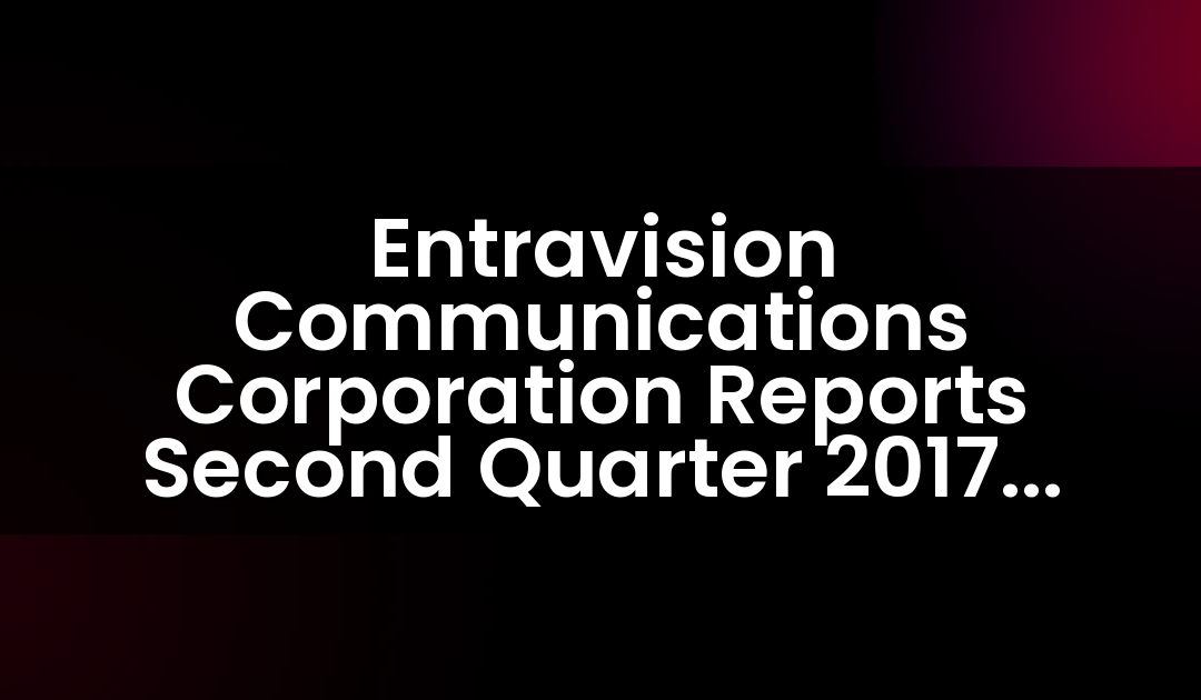 Entravision Communications Corporation Reports Second Quarter 2017 Results