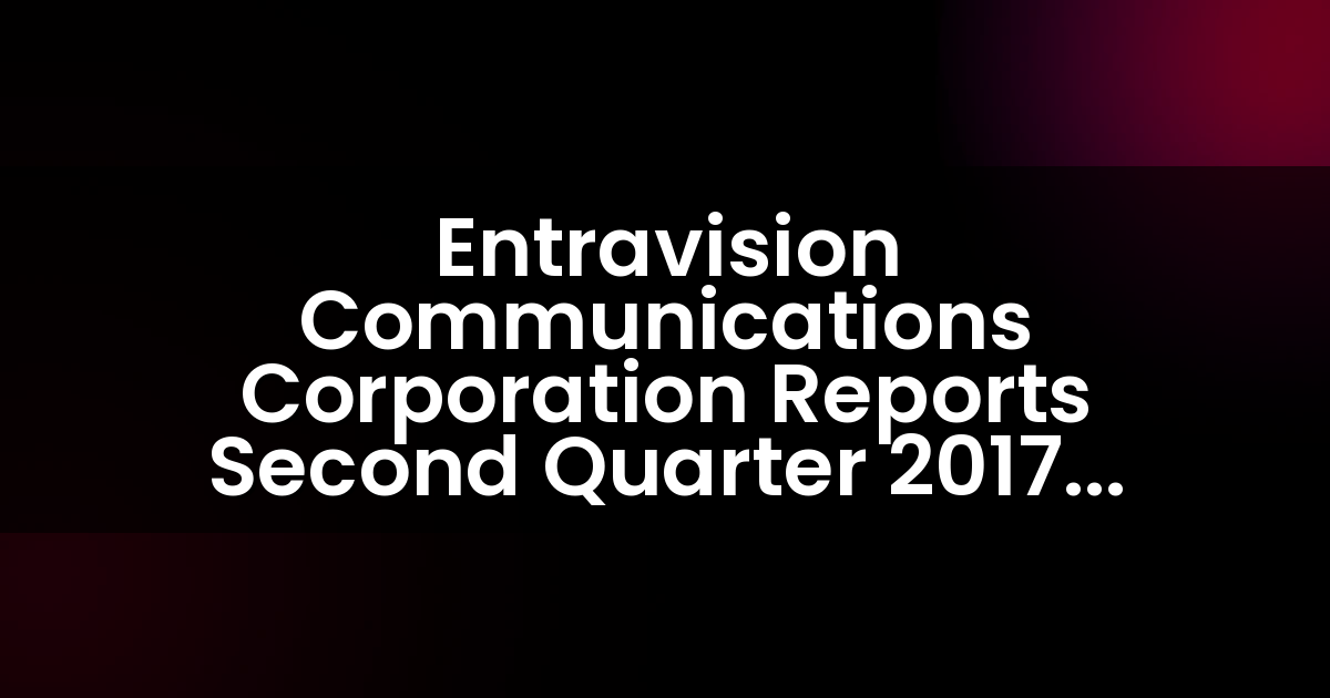 Entravision Communications Corporation Reports Second Quarter 2017 Results