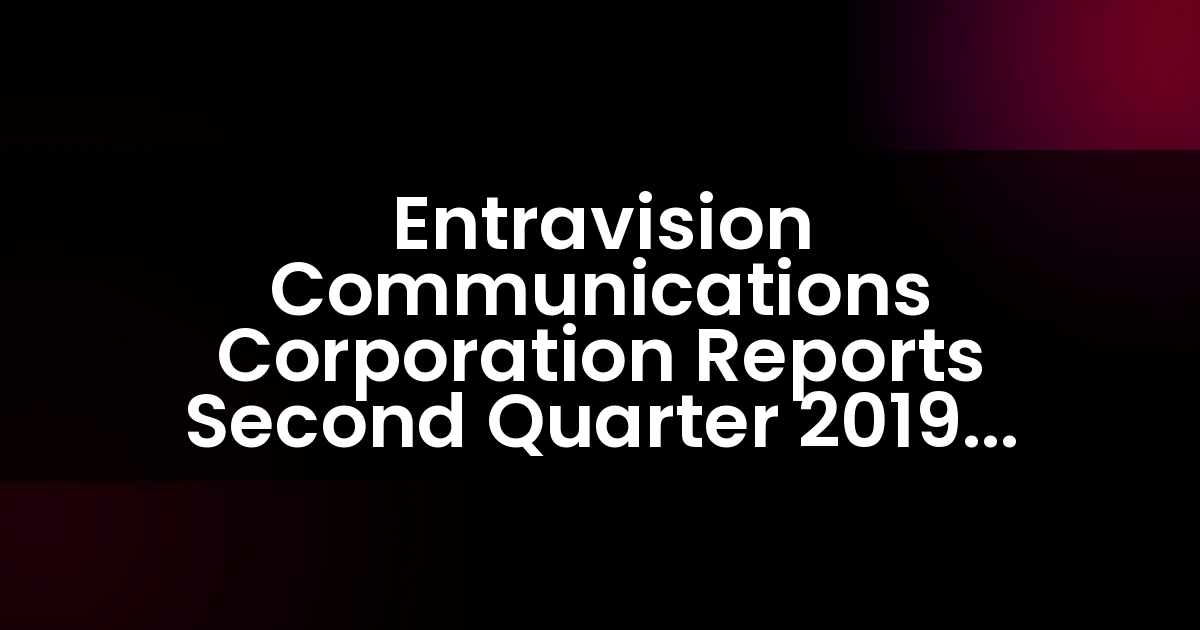 Entravision Communications Corporation Reports Second Quarter 2019 Results