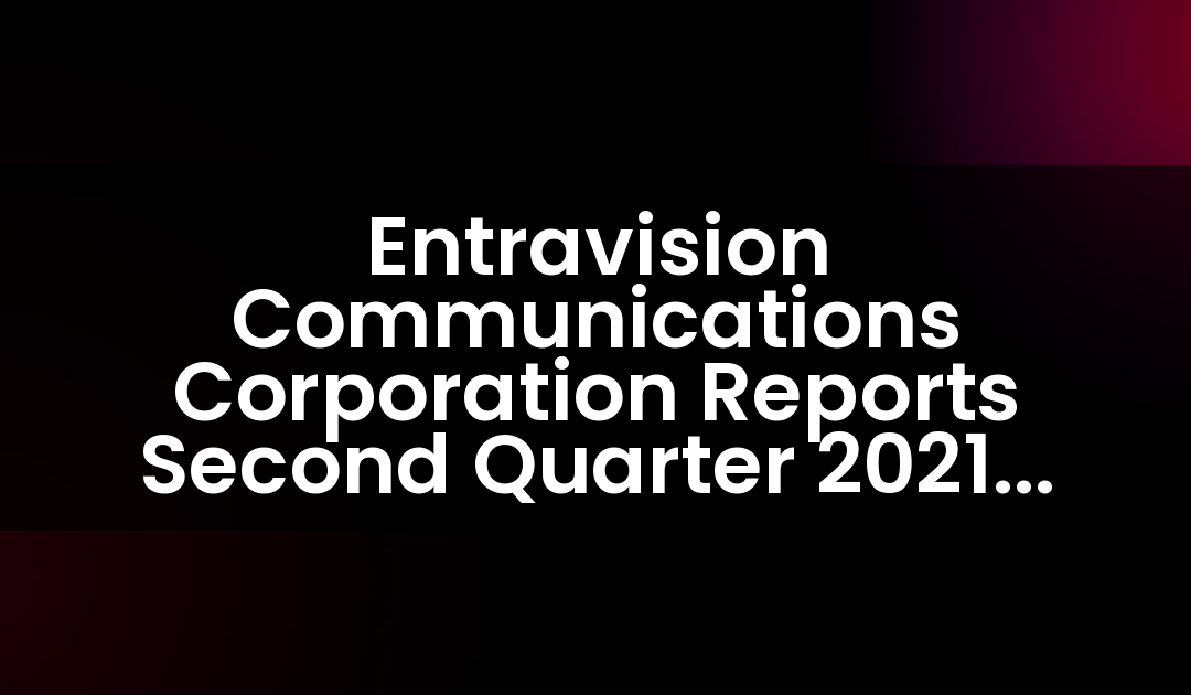 Entravision Communications Corporation Informa Resultados del Segundo Trimestre de 2021