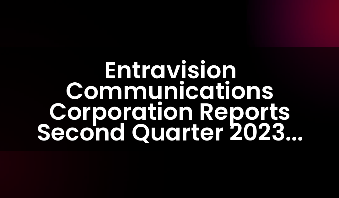 Entravision Communications Corporation Reports Second Quarter 2023 Results