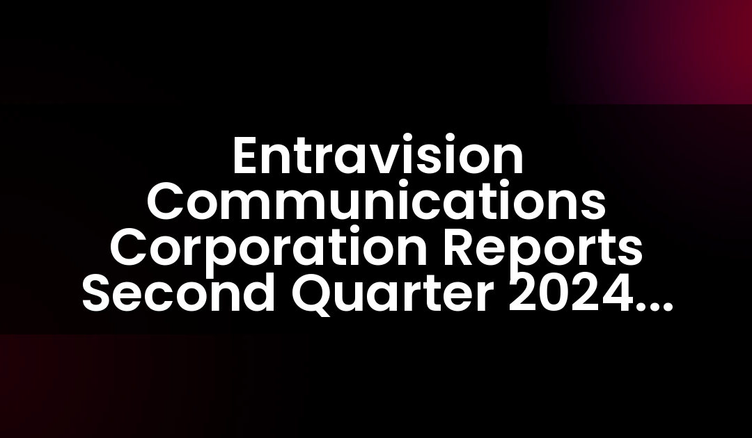 Entravision Communications Corporation Informa Resultados del Segundo Trimestre de 2024
