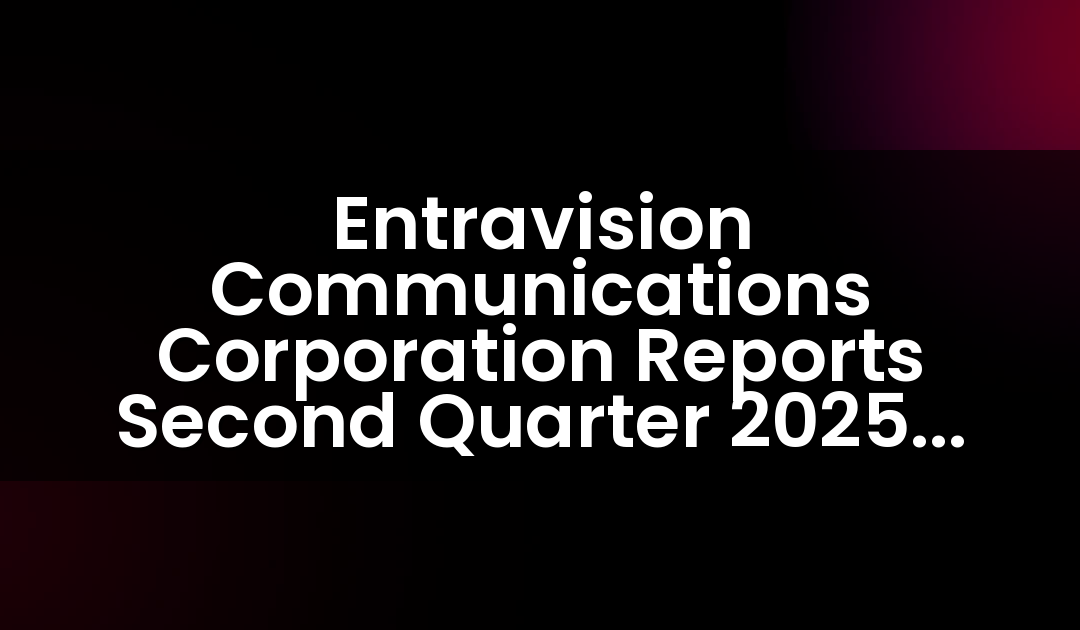 Entravision Communications Corporation Reports Second Quarter 2025 Results
