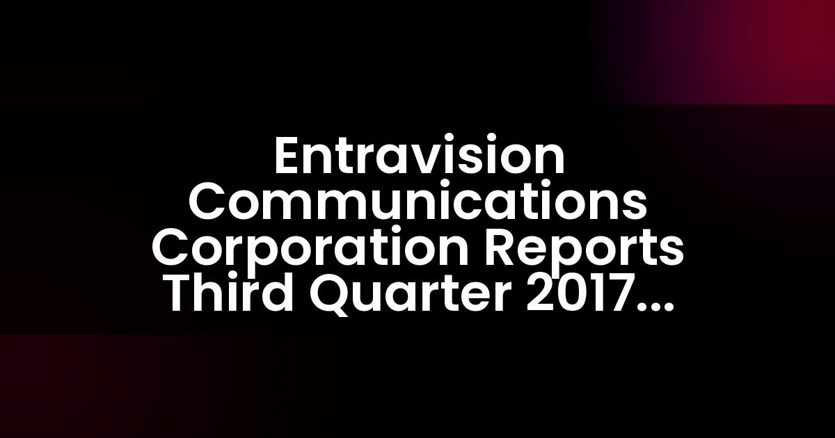 Entravision Communications Corporation Reports Third Quarter 2017 Results