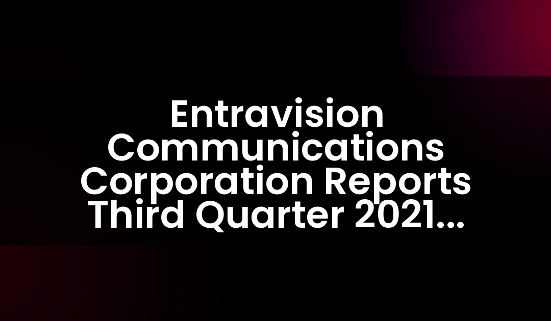 Entravision Communications Corporation Reports Third Quarter 2021 Results