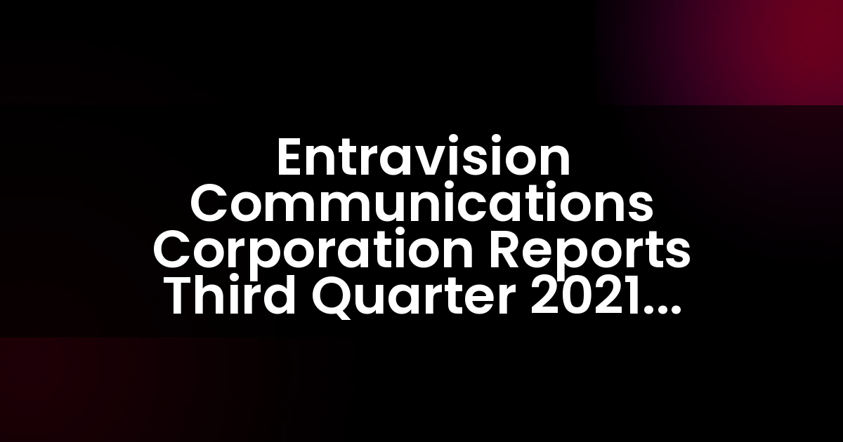 Entravision Communications Corporation Reports Third Quarter 2021 Results