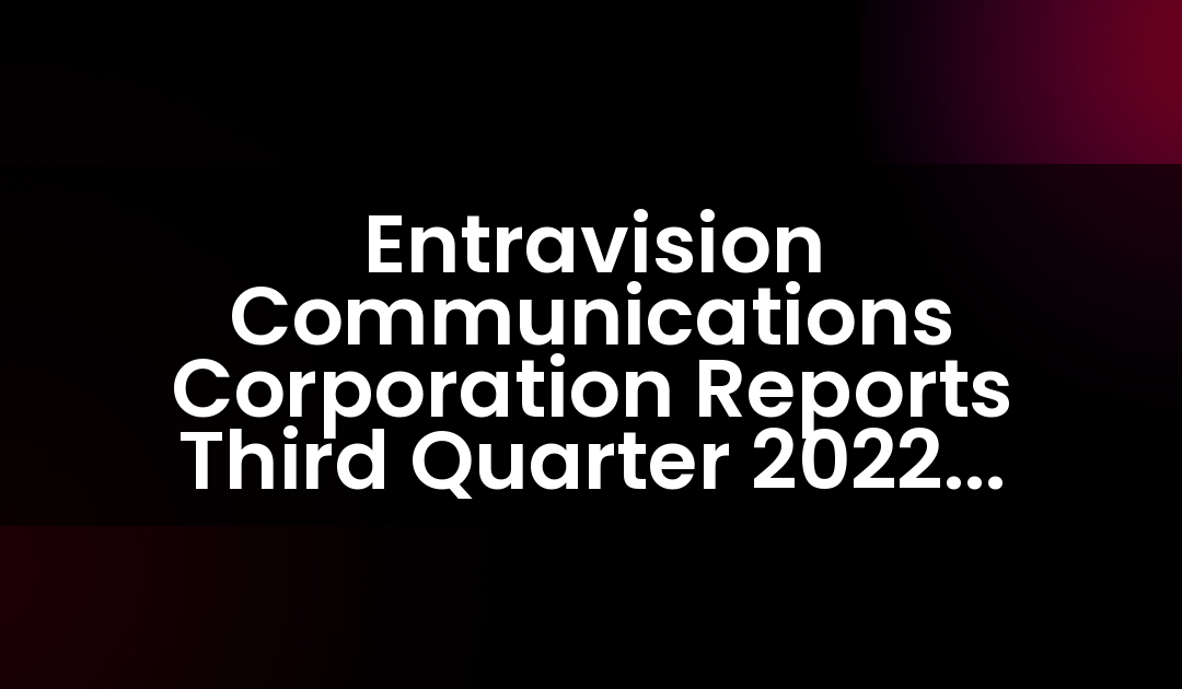 Entravision Communications Corporation Reports Third Quarter 2022 Results