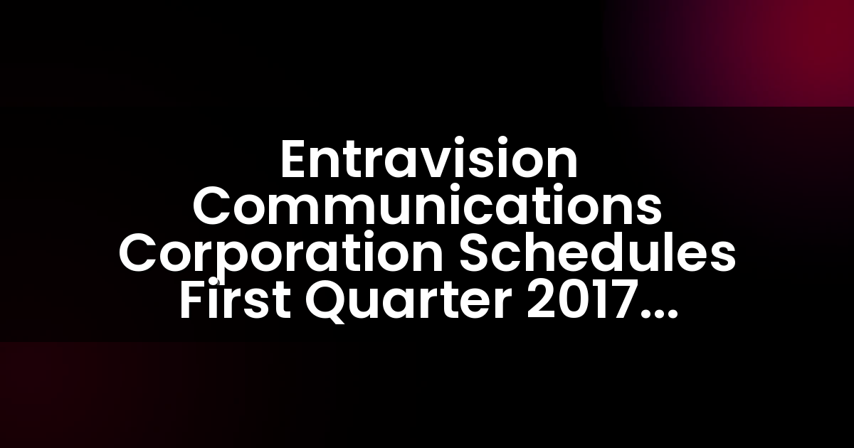 Entravision Communications Corporation Programa la Publicación de Resultados del Primer Trimestre de 2017 y Teleconferencia