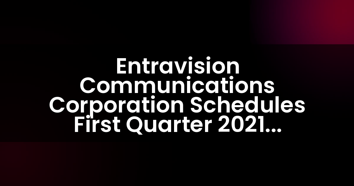 Entravision Communications Corporation programa la publicación de resultados del primer trimestre de 2021 y la conferencia telefónica.