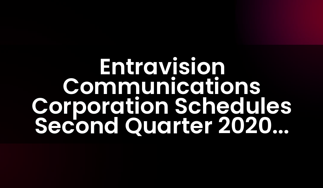 Entravision Communications Corporation Schedules Second Quarter 2020 Earnings Release And Teleconference