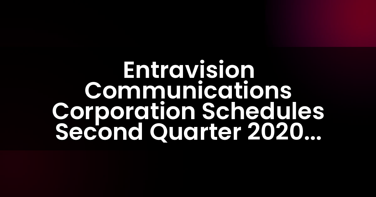 Entravision Communications Corporation Schedules Second Quarter 2020 Earnings Release And Teleconference