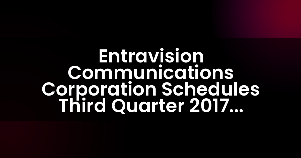 Entravision Communications Corporation Schedules Third Quarter 2017 Earnings Release And Teleconference