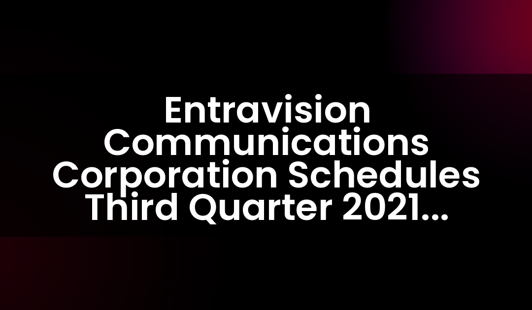 Entravision Communications Corporation programa la publicación de resultados del tercer trimestre de 2021 y la llamada de conferencia.