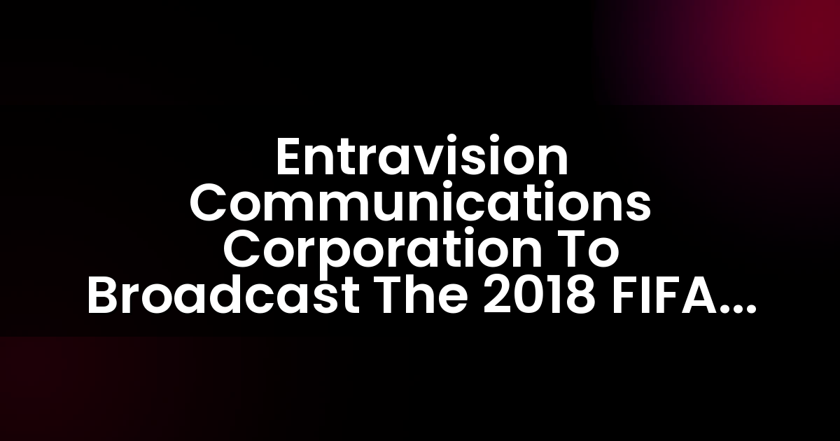 Entravision Communications Corporation transmitirá la Copa Mundial de la FIFA 2018