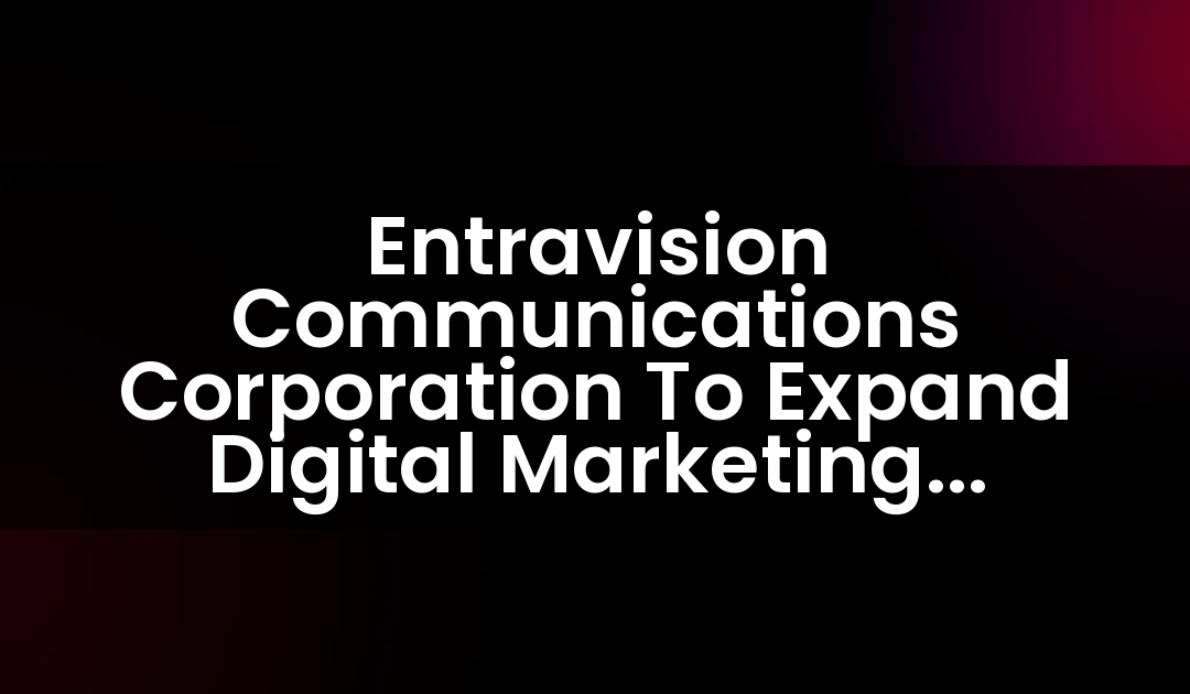 Entravision Communications Corporation To Expand Digital Marketing Capabilities With Acquisition Of Headway