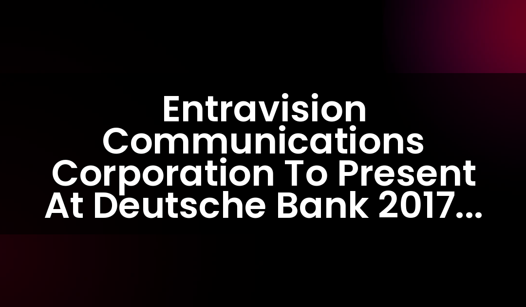 Entravision Communications Corporation To Present At Deutsche Bank 2017 Media & Telecom Conference