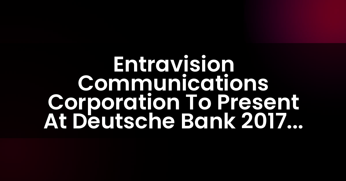 Entravision Communications Corporation Presentará en la Conferencia de Medios y Telecomunicaciones de Deutsche Bank 2017