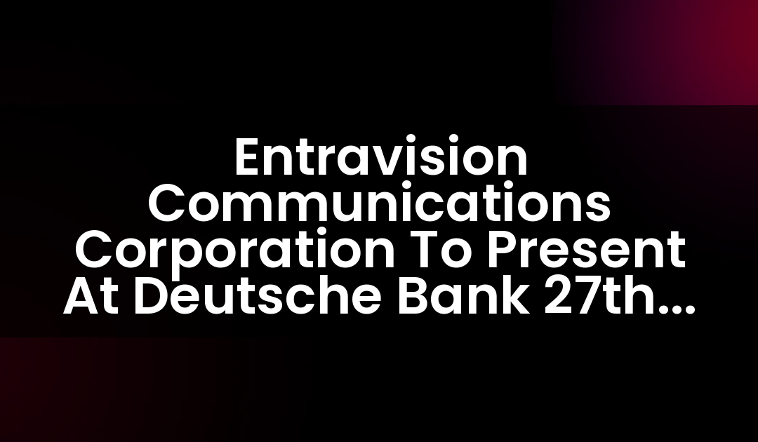 Entravision Communications Corporation To Present At Deutsche Bank 27th Annual Leveraged Finance Conference