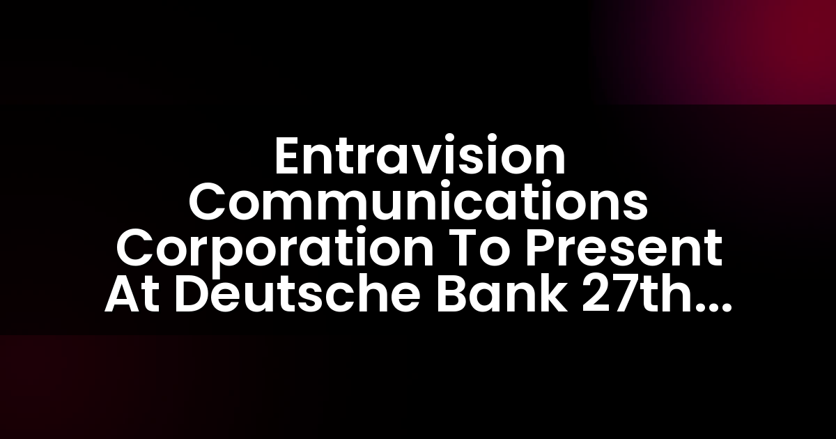 Entravision Communications Corporation To Present At Deutsche Bank 27th Annual Leveraged Finance Conference