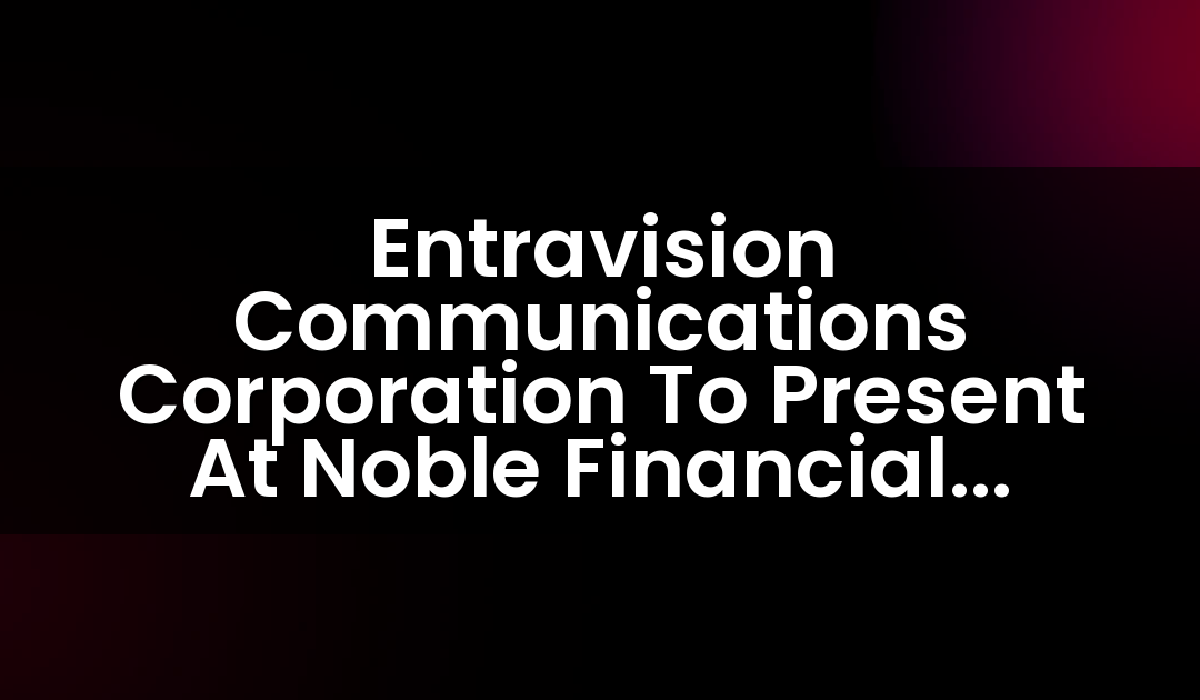 Entravision Communications Corporation To Present At Noble Financial Capital Markets’ 13th Annual Emerging Growth Investor Conference