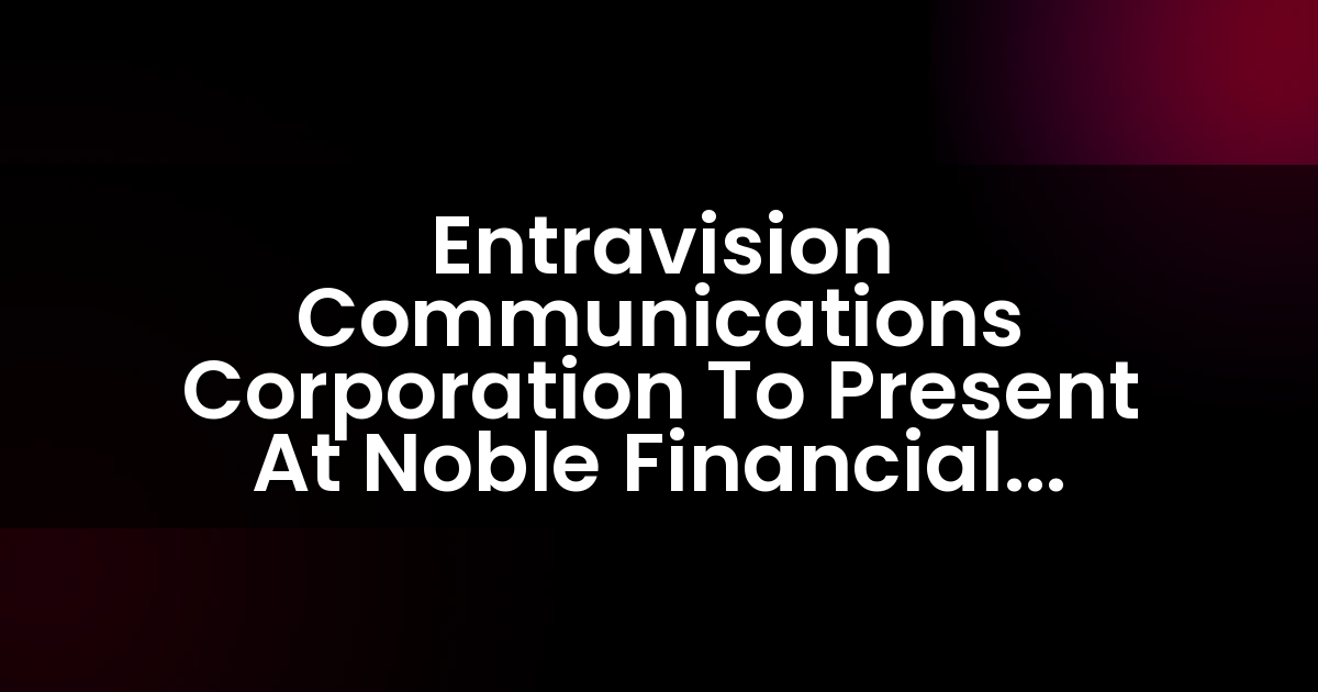 Entravision Communications Corporation To Present At Noble Financial Capital Markets’ 13th Annual Emerging Growth Investor Conference