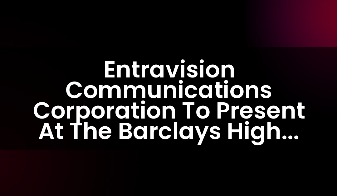 Entravision Communications Corporation To Present At The Barclays High Yield Bond & Syndicated Loan Conference