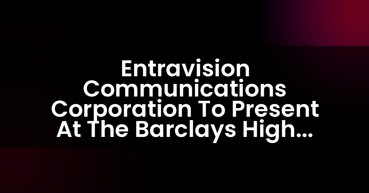 Entravision Communications Corporation To Present At The Barclays High Yield Bond & Syndicated Loan Conference