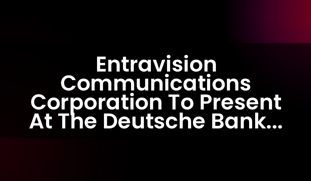 Entravision Communications Corporation To Present At The Deutsche Bank 2018 Leveraged Finance Conference