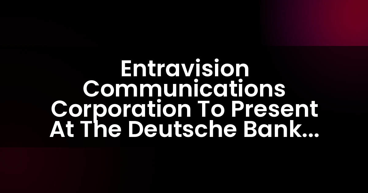 Entravision Communications Corporation To Present At The Deutsche Bank 28th Annual Media, Internet & Telecom Conference
