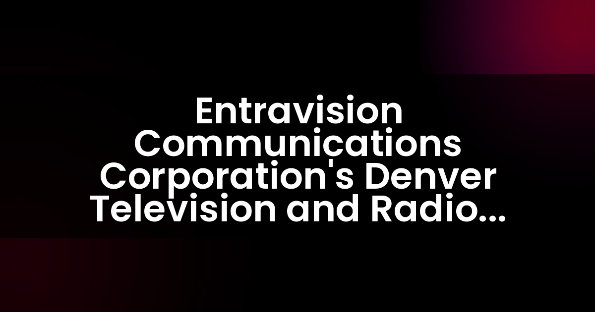 Entravision Communications Corporation’s Denver Television and Radio Stations Extend their Market Leadership with Exceptional Ratings Performance in November 2018