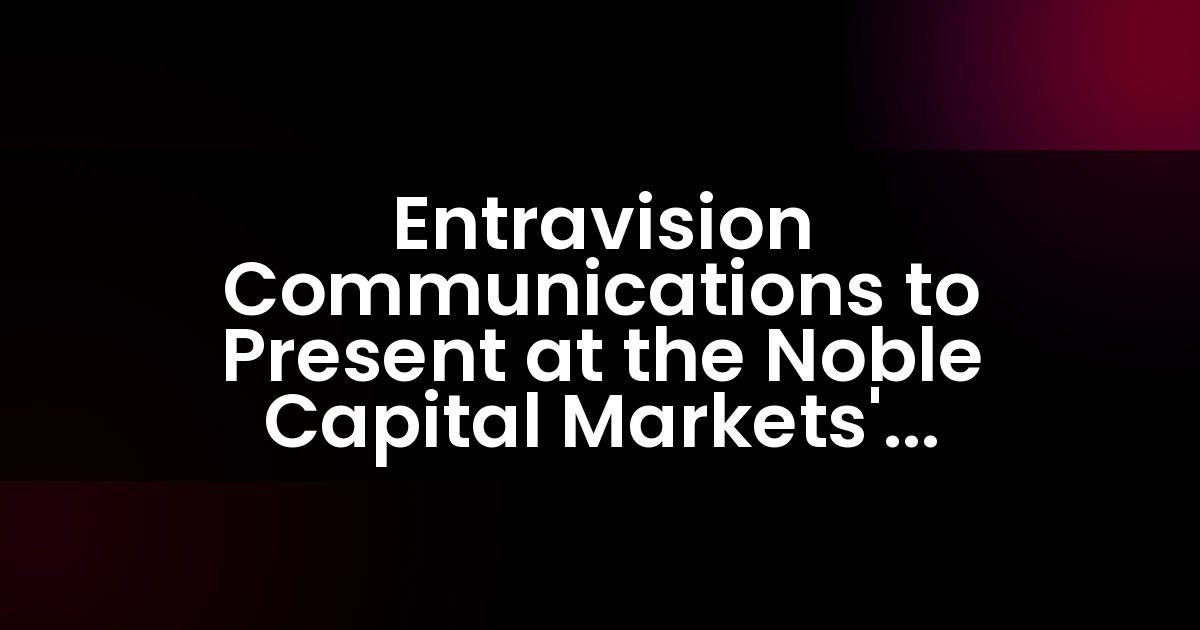 Entravision Communications se presentará en la Décima Cuarta Conferencia Anual de Inversores de Noble Capital Markets.