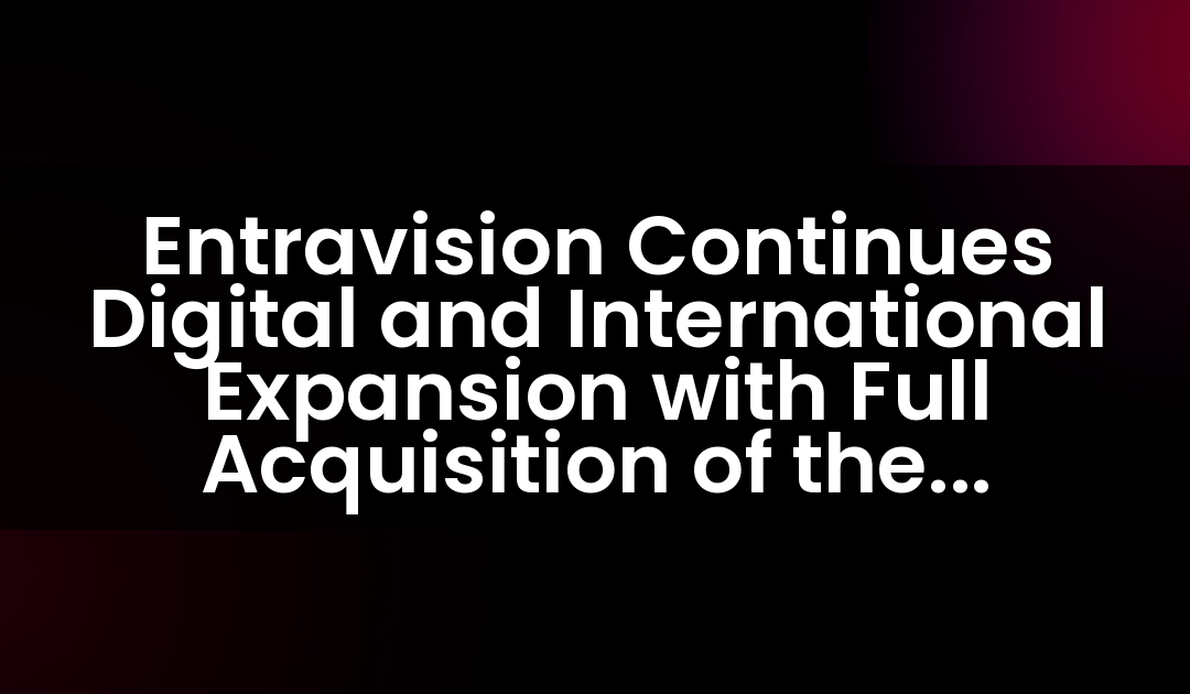 Entravision Continues Digital and International Expansion with Full Acquisition of the Remaining Interest in Cisneros Interactive