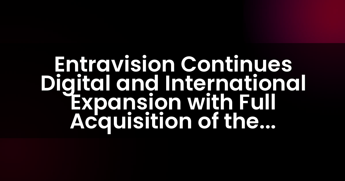 Entravision Continues Digital and International Expansion with Full Acquisition of the Remaining Interest in Cisneros Interactive