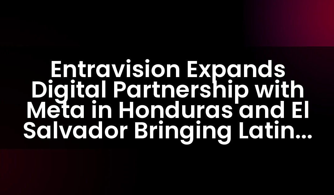 Entravision Expands Digital Partnership with Meta in Honduras and El Salvador Bringing Latin American Partnership to 11 Countries