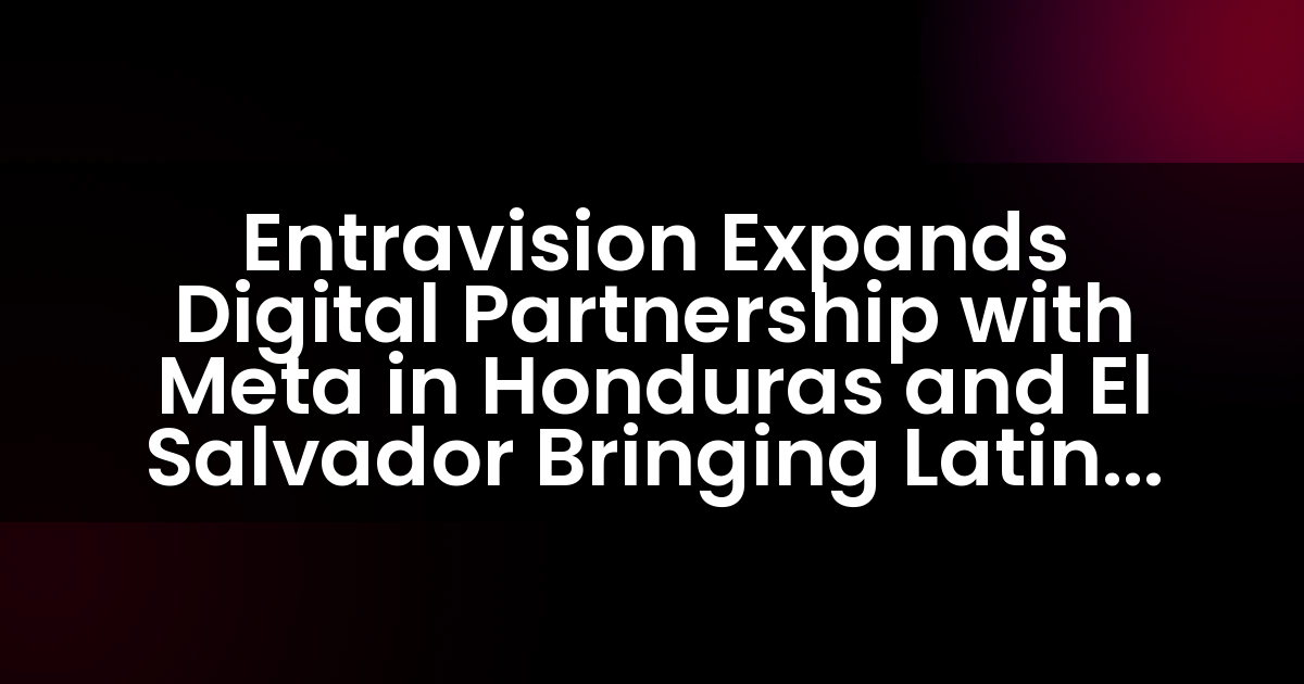 Entravision Expands Digital Partnership with Meta in Honduras and El Salvador Bringing Latin American Partnership to 11 Countries