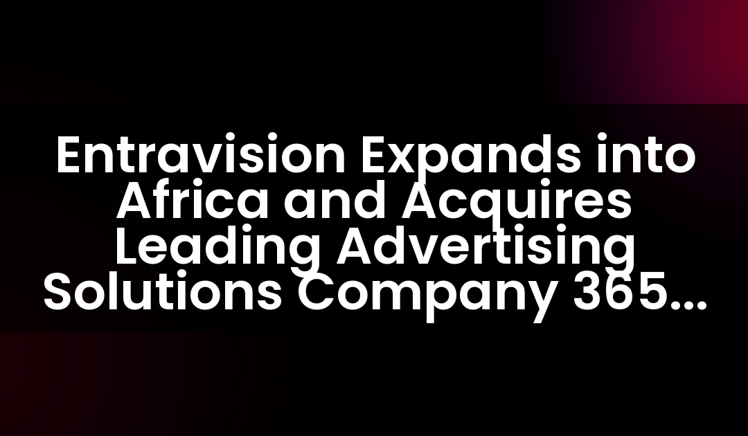 Entravision Expands into Africa and Acquires Leading Advertising Solutions Company 365 Digital
