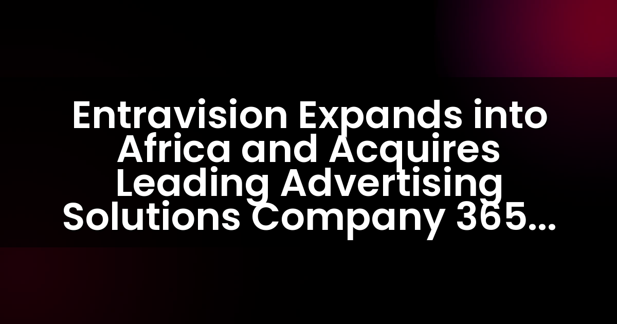 Entravision Expands into Africa and Acquires Leading Advertising Solutions Company 365 Digital
