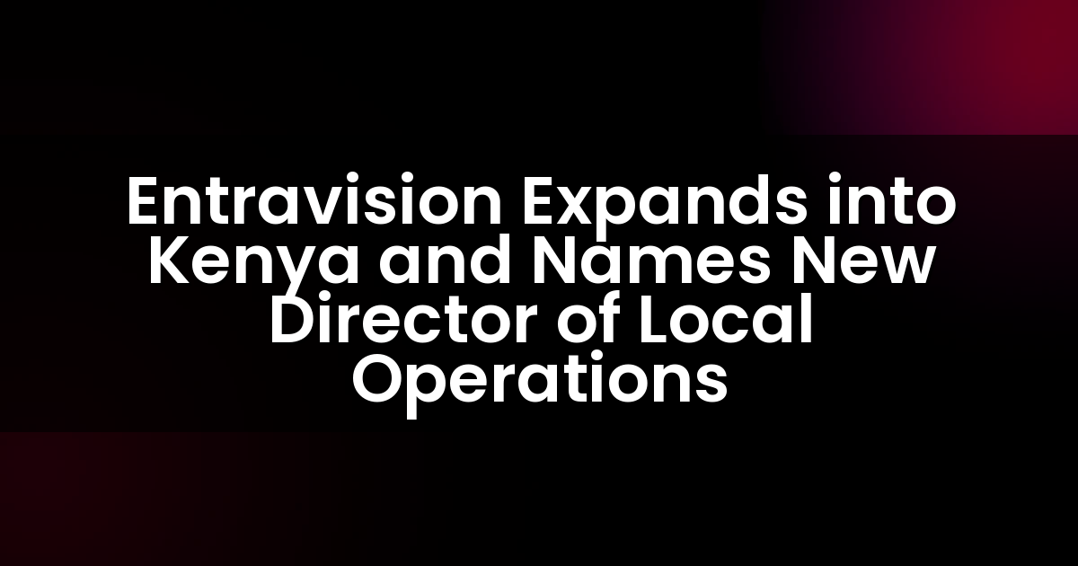 Entravision Expands into Kenya and Names New Director of Local Operations