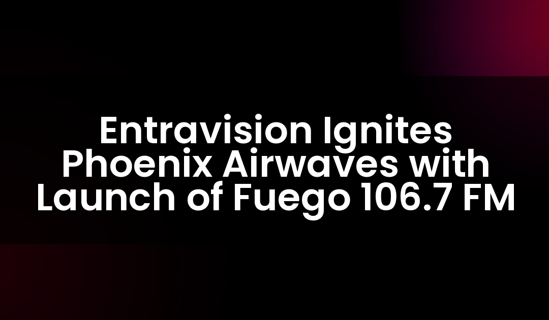 Entravision Ignites Phoenix Airwaves with Launch of Fuego 106.7 FM