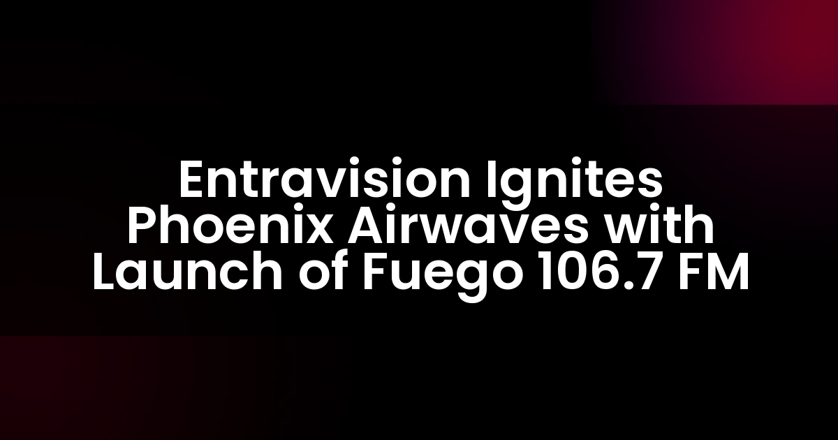 Entravision Ignites Phoenix Airwaves with Launch of Fuego 106.7 FM